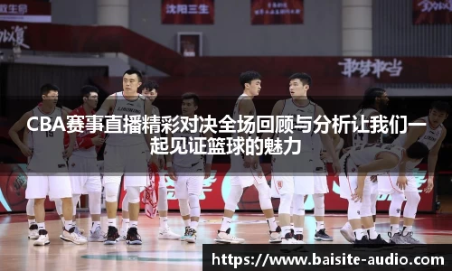 CBA赛事直播精彩对决全场回顾与分析让我们一起见证篮球的魅力