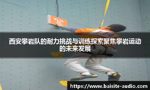 西安攀岩队的耐力挑战与训练探索聚焦攀岩运动的未来发展