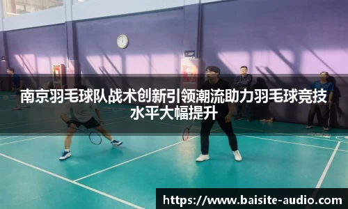 南京羽毛球队战术创新引领潮流助力羽毛球竞技水平大幅提升