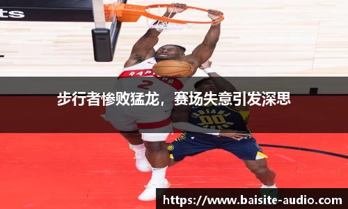 步行者惨败猛龙，赛场失意引发深思