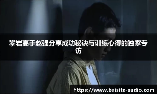 攀岩高手赵强分享成功秘诀与训练心得的独家专访