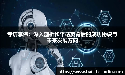 专访李伟：深入剖析和平精英背后的成功秘诀与未来发展方向
