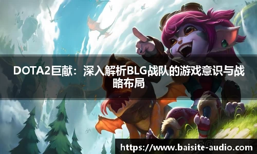 DOTA2巨献：深入解析BLG战队的游戏意识与战略布局