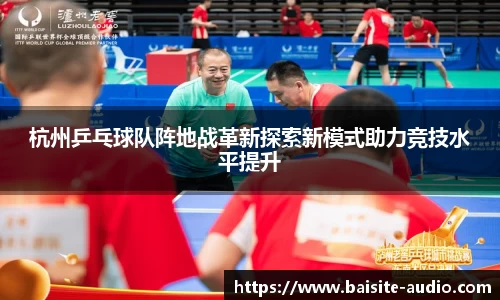 杭州乒乓球队阵地战革新探索新模式助力竞技水平提升