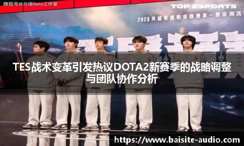 TES战术变革引发热议DOTA2新赛季的战略调整与团队协作分析