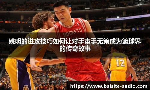 姚明的进攻技巧如何让对手束手无策成为篮球界的传奇故事