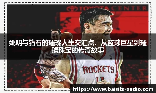 姚明与钻石的璀璨人生交汇点：从篮球巨星到璀璨珠宝的传奇故事