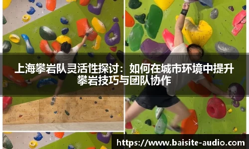 上海攀岩队灵活性探讨：如何在城市环境中提升攀岩技巧与团队协作