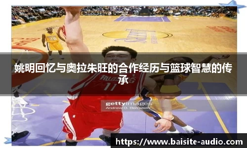 姚明回忆与奥拉朱旺的合作经历与篮球智慧的传承