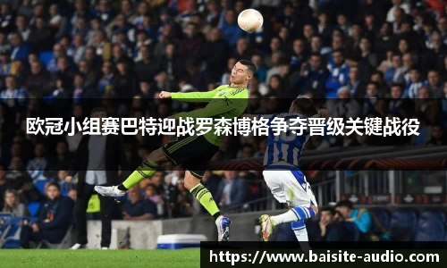 欧冠小组赛巴特迎战罗森博格争夺晋级关键战役