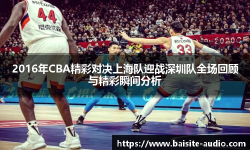 2016年CBA精彩对决上海队迎战深圳队全场回顾与精彩瞬间分析