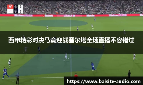 西甲精彩对决马竞迎战塞尔塔全场直播不容错过