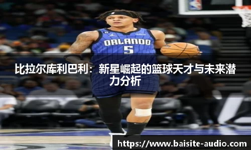 比拉尔库利巴利：新星崛起的篮球天才与未来潜力分析