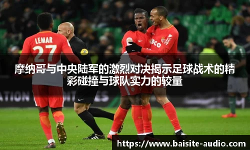 摩纳哥与中央陆军的激烈对决揭示足球战术的精彩碰撞与球队实力的较量