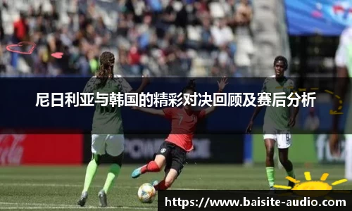 尼日利亚与韩国的精彩对决回顾及赛后分析