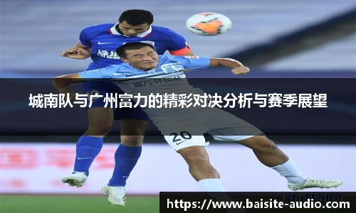 城南队与广州富力的精彩对决分析与赛季展望