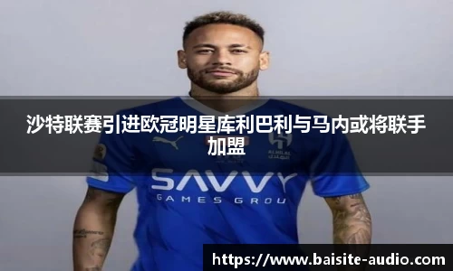 沙特联赛引进欧冠明星库利巴利与马内或将联手加盟